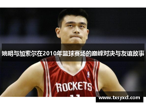 姚明与加索尔在2010年篮球赛场的巅峰对决与友谊故事
