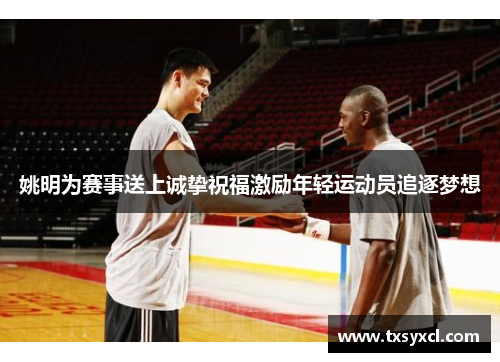 姚明为赛事送上诚挚祝福激励年轻运动员追逐梦想