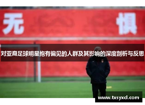 对亚裔足球明星抱有偏见的人群及其影响的深度剖析与反思