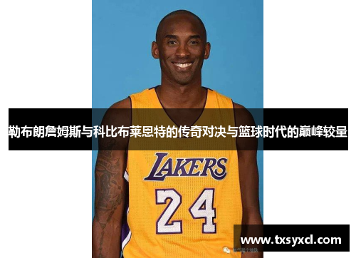 勒布朗詹姆斯与科比布莱恩特的传奇对决与篮球时代的巅峰较量