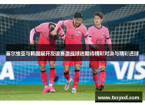 塞尔维亚与韩国展开友谊赛激战球迷期待精彩对决与精彩进球