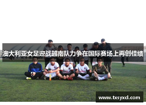 澳大利亚女足迎战越南队力争在国际赛场上再创佳绩
