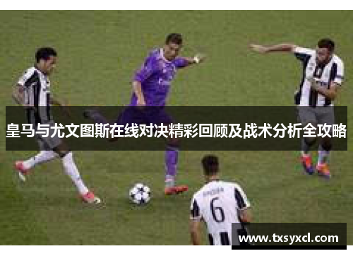 皇马与尤文图斯在线对决精彩回顾及战术分析全攻略